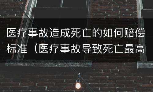 医疗事故造成死亡的如何赔偿标准（医疗事故导致死亡最高赔偿标准）