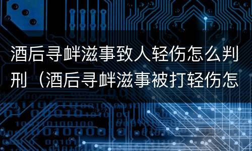 酒后寻衅滋事致人轻伤怎么判刑（酒后寻衅滋事被打轻伤怎么索赔）