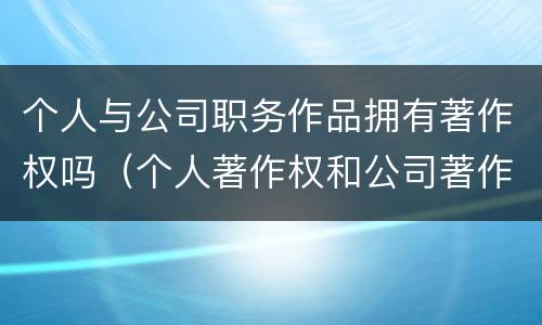 个人与公司职务作品拥有著作权吗（个人著作权和公司著作权）