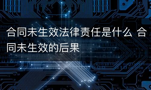 合同未生效法律责任是什么 合同未生效的后果