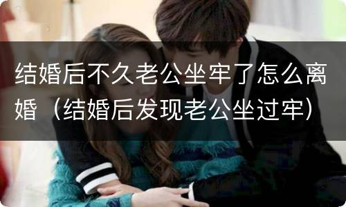 结婚后不久老公坐牢了怎么离婚（结婚后发现老公坐过牢）