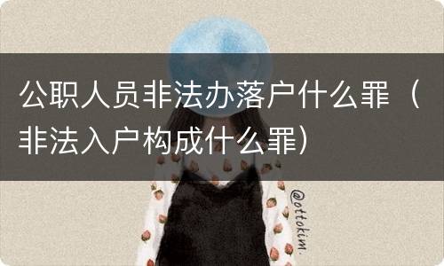 公职人员非法办落户什么罪（非法入户构成什么罪）