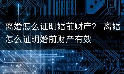 离婚怎么证明婚前财产？ 离婚怎么证明婚前财产有效