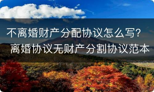 不离婚财产分配协议怎么写？ 离婚协议无财产分割协议范本