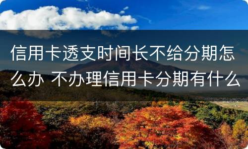 信用卡透支时间长不给分期怎么办 不办理信用卡分期有什么影响