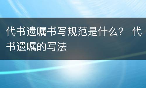 代书遗嘱书写规范是什么？ 代书遗嘱的写法