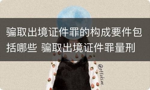 骗取出境证件罪的构成要件包括哪些 骗取出境证件罪量刑