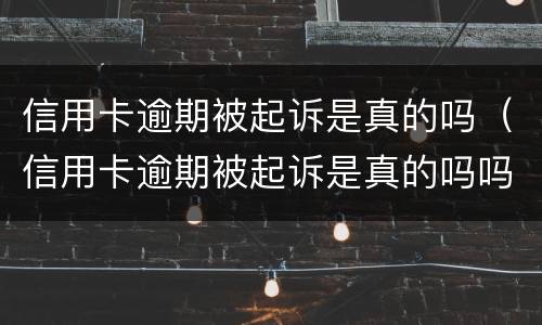 信用卡逾期被起诉是真的吗（信用卡逾期被起诉是真的吗吗）