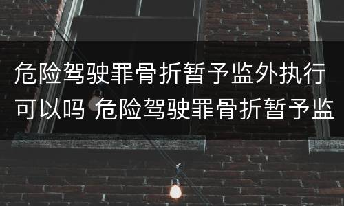 危险驾驶罪骨折暂予监外执行可以吗 危险驾驶罪骨折暂予监外执行可以吗