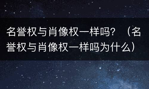 名誉权与肖像权一样吗？（名誉权与肖像权一样吗为什么）