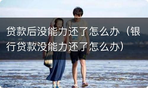 贷款后没能力还了怎么办（银行贷款没能力还了怎么办）