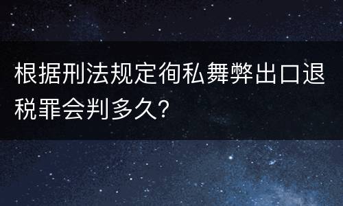 根据刑法规定徇私舞弊出口退税罪会判多久？