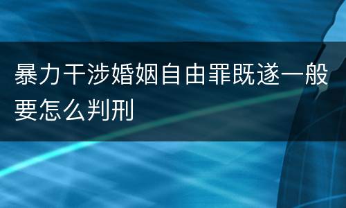 暴力干涉婚姻自由罪既遂一般要怎么判刑