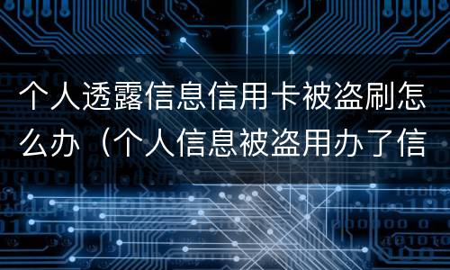 个人透露信息信用卡被盗刷怎么办（个人信息被盗用办了信用卡怎么办）