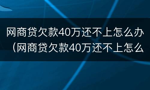 网商贷欠款40万还不上怎么办（网商贷欠款40万还不上怎么办呀）