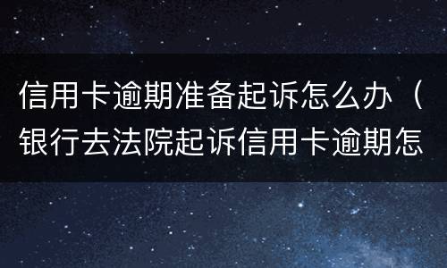 信用卡逾期准备起诉怎么办（银行去法院起诉信用卡逾期怎么办）