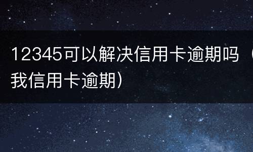 12345可以解决信用卡逾期吗（我信用卡逾期）