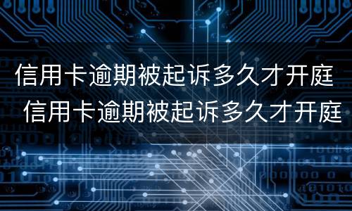 信用卡逾期被起诉多久才开庭 信用卡逾期被起诉多久才开庭审判