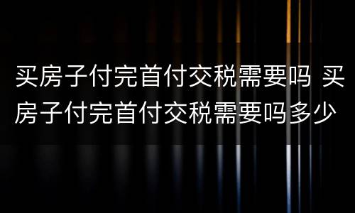 买房子付完首付交税需要吗 买房子付完首付交税需要吗多少钱