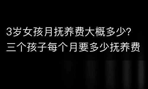 3岁女孩月抚养费大概多少？ 三个孩子每个月要多少抚养费