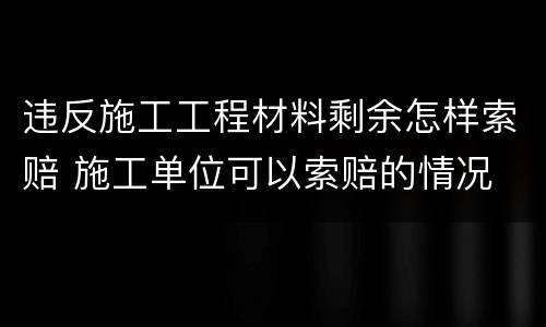 违反施工工程材料剩余怎样索赔 施工单位可以索赔的情况