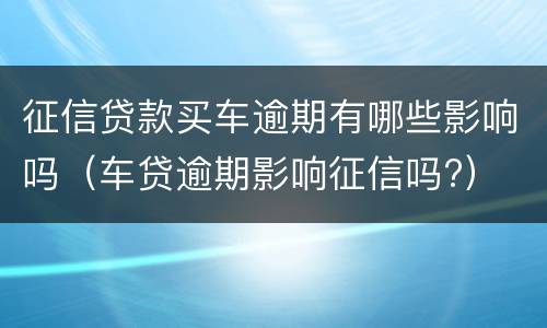 征信贷款买车逾期有哪些影响吗（车贷逾期影响征信吗?）