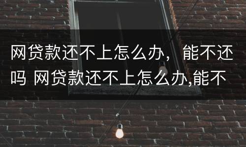网贷款还不上怎么办，能不还吗 网贷款还不上怎么办,能不还吗