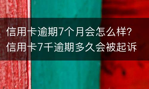 信用卡逾期7个月会怎么样？ 信用卡7千逾期多久会被起诉