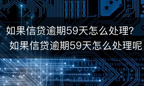 如果信贷逾期59天怎么处理？ 如果信贷逾期59天怎么处理呢