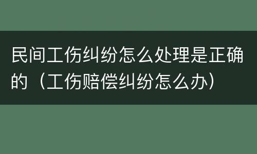 民间工伤纠纷怎么处理是正确的（工伤赔偿纠纷怎么办）