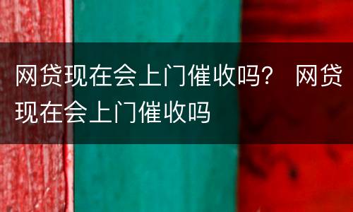 网贷现在会上门催收吗？ 网贷现在会上门催收吗