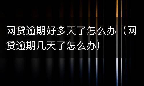 网贷逾期好多天了怎么办（网贷逾期几天了怎么办）