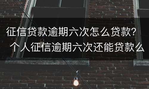 征信贷款逾期六次怎么贷款？ 个人征信逾期六次还能贷款么