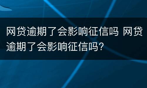 网贷逾期了会影响征信吗 网贷逾期了会影响征信吗?