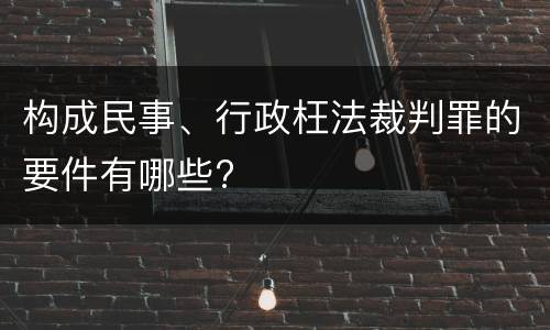 构成民事、行政枉法裁判罪的要件有哪些?