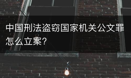 中国刑法盗窃国家机关公文罪怎么立案?