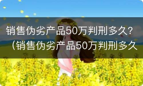 销售伪劣产品50万判刑多久？（销售伪劣产品50万判刑多久能判）