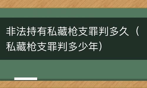 非法持有私藏枪支罪判多久（私藏枪支罪判多少年）