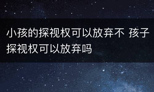小孩的探视权可以放弃不 孩子探视权可以放弃吗