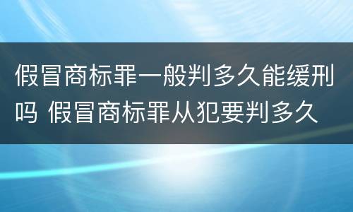 假冒商标罪一般判多久能缓刑吗 假冒商标罪从犯要判多久