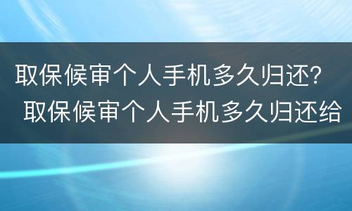 取保候审个人手机多久归还？ 取保候审个人手机多久归还给家人