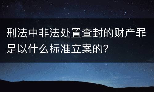 刑法中非法处置查封的财产罪是以什么标准立案的？