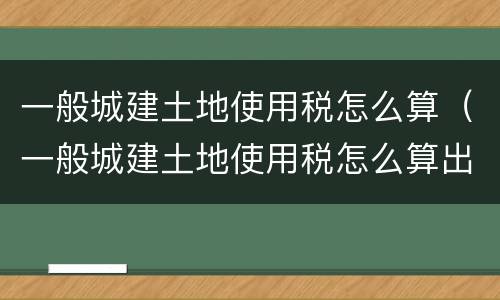 一般城建土地使用税怎么算（一般城建土地使用税怎么算出来的）
