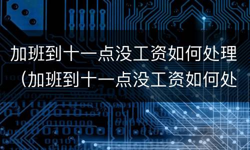 加班到十一点没工资如何处理（加班到十一点没工资如何处理好）
