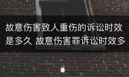 故意伤害致人重伤的诉讼时效是多久 故意伤害罪诉讼时效多久