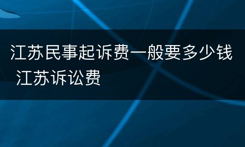 江苏民事起诉费一般要多少钱 江苏诉讼费