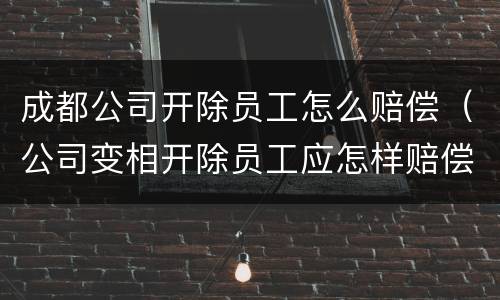成都公司开除员工怎么赔偿（公司变相开除员工应怎样赔偿）