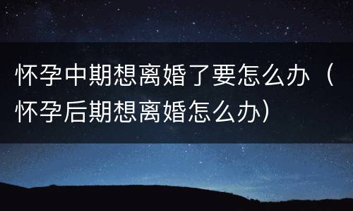 怀孕中期想离婚了要怎么办（怀孕后期想离婚怎么办）