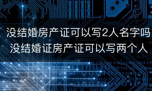 没结婚房产证可以写2人名字吗 没结婚证房产证可以写两个人名字吗