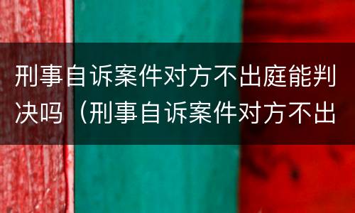 刑事自诉案件对方不出庭能判决吗（刑事自诉案件对方不出庭能判决吗多久）